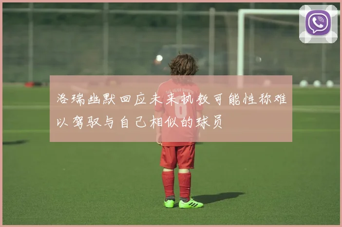 洛瑞幽默回应未来执教可能性称难以驾驭与自己相似的球员