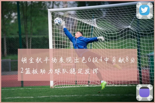 胡金秋半场表现出色6投4中贡献8分2篮板助力球队稳定发挥