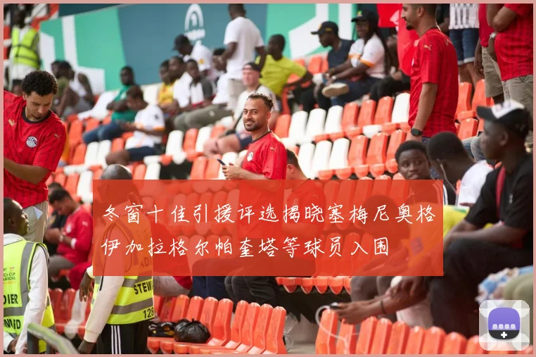 冬窗十佳引援评选揭晓塞梅尼奥格伊加拉格尔帕奎塔等球员入围