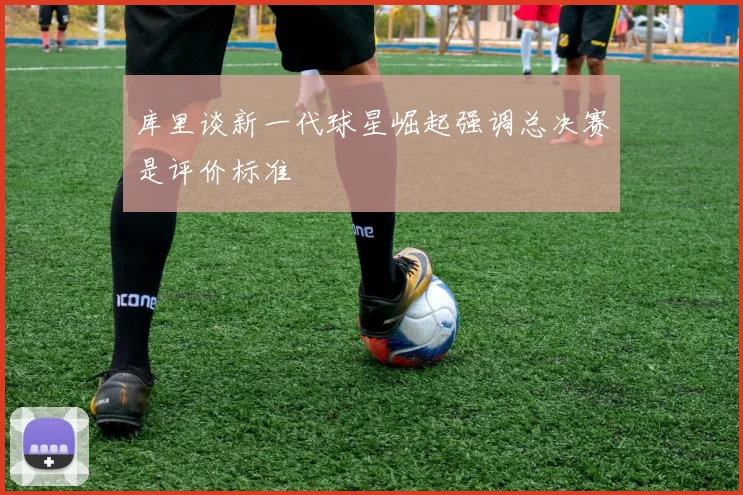 库里谈新一代球星崛起强调总决赛是评价标准
