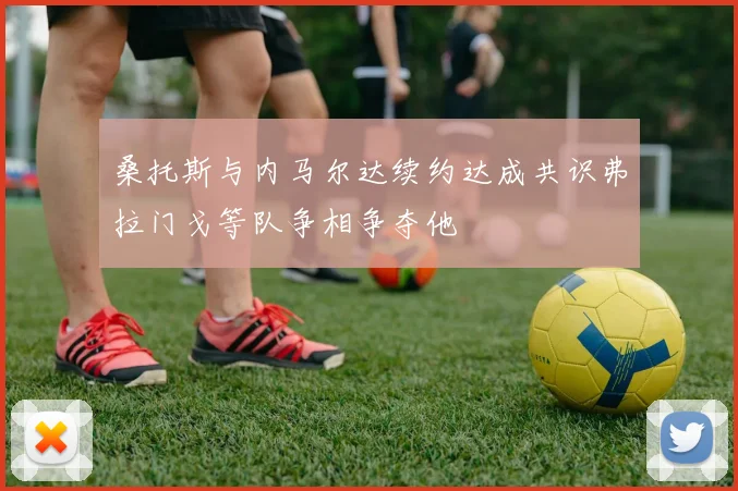 桑托斯与内马尔达续约达成共识弗拉门戈等队争相争夺他