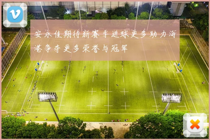 安永佳期待新赛季进球更多助力海港争夺更多荣誉与冠军