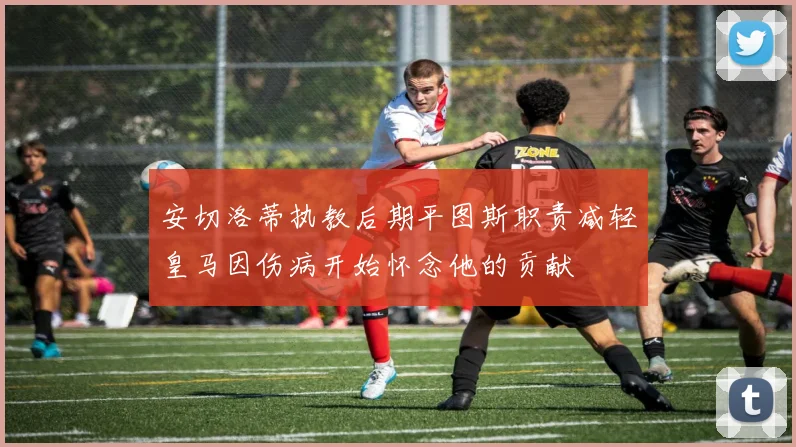 安切洛蒂执教后期平图斯职责减轻皇马因伤病开始怀念他的贡献