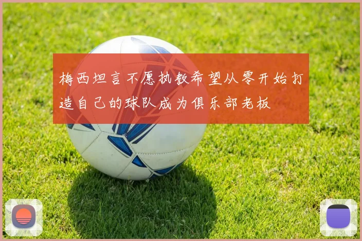 梅西坦言不愿执教希望从零开始打造自己的球队成为俱乐部老板