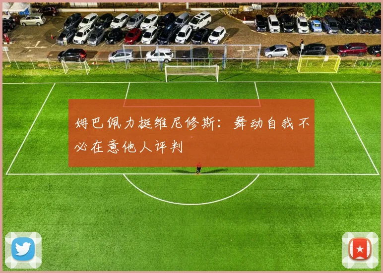 姆巴佩力挺维尼修斯：舞动自我不必在意他人评判