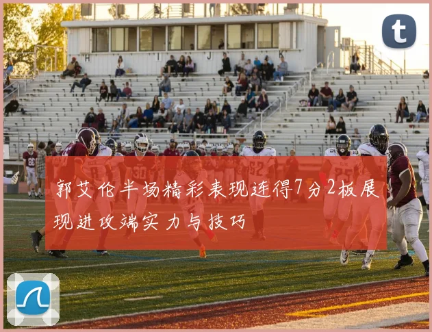郭艾伦半场精彩表现连得7分2板展现进攻端实力与技巧