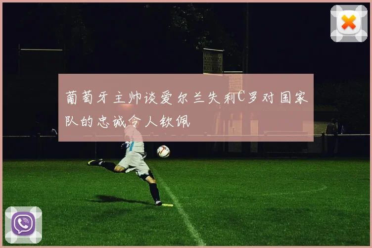 葡萄牙主帅谈爱尔兰失利C罗对国家队的忠诚令人钦佩