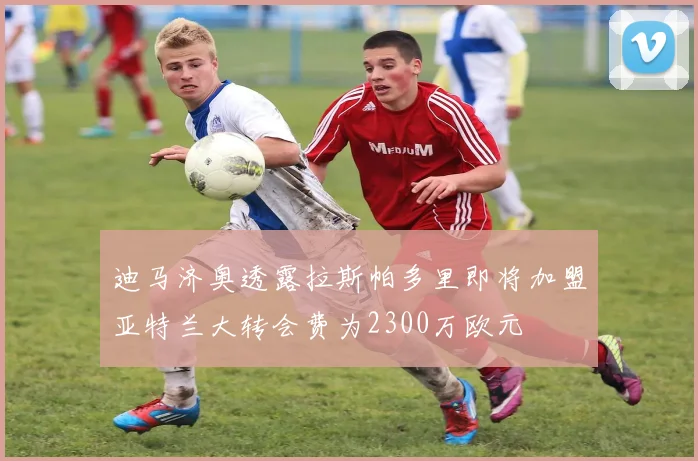 迪马济奥透露拉斯帕多里即将加盟亚特兰大转会费为2300万欧元