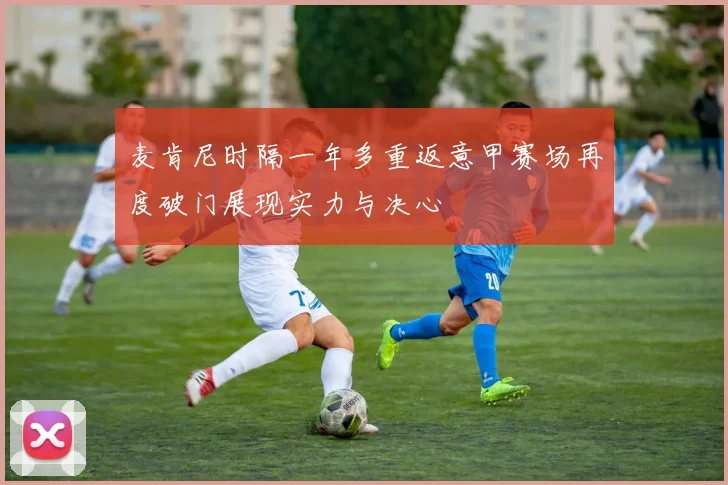 麦肯尼时隔一年多重返意甲赛场再度破门展现实力与决心