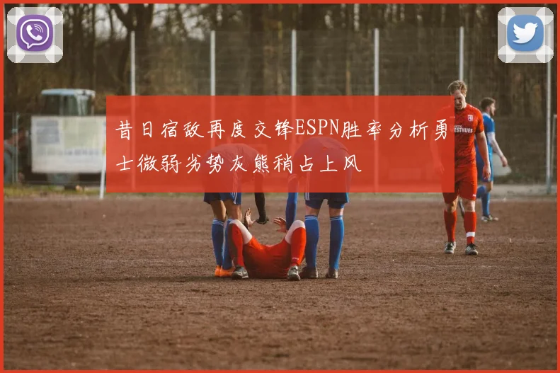 昔日宿敌再度交锋ESPN胜率分析勇士微弱劣势灰熊稍占上风