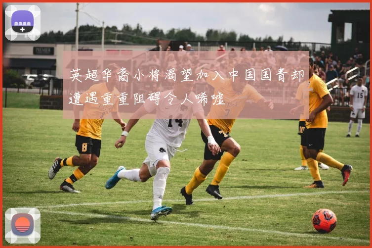 英超华裔小将渴望加入中国国青却遭遇重重阻碍令人唏嘘