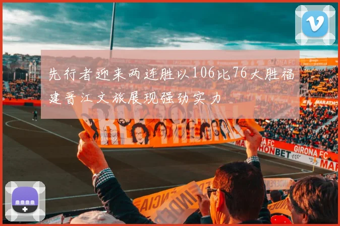 先行者迎来两连胜以106比76大胜福建晋江文旅展现强劲实力
