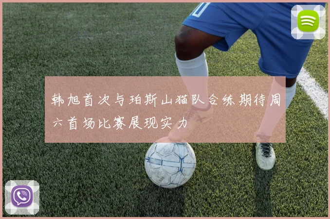 韩旭首次与珀斯山猫队合练期待周六首场比赛展现实力