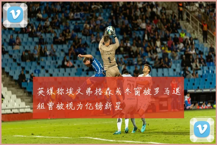 英媒称埃文弗格森或冬窗被罗马退租曾被视为亿镑新星