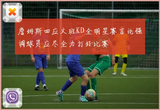 詹姆斯回应文班KD全明星赛言论强调球员应尽全力打好比赛