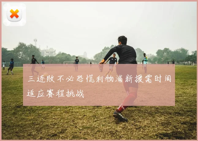 三连败不必恐慌利物浦新援需时间适应赛程挑战