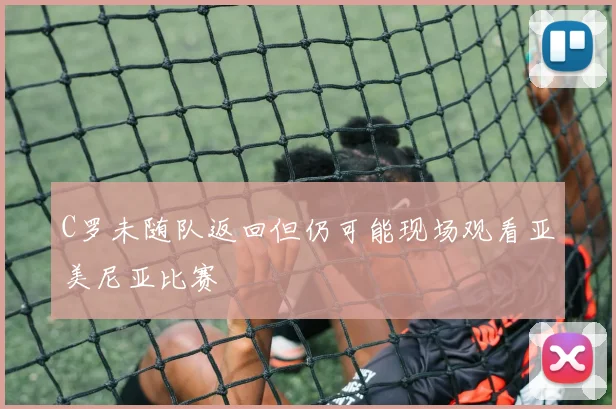 C罗未随队返回但仍可能现场观看亚美尼亚比赛