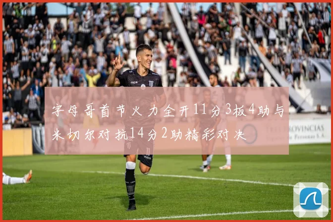 字母哥首节火力全开11分3板4助与米切尔对抗14分2助精彩对决