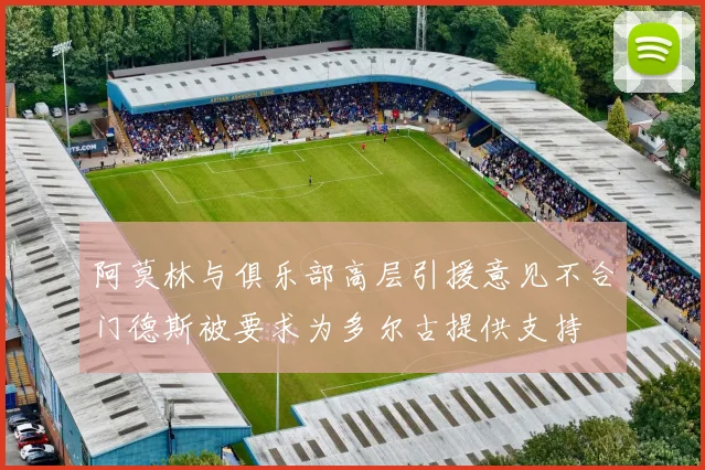 阿莫林与俱乐部高层引援意见不合门德斯被要求为多尔古提供支持