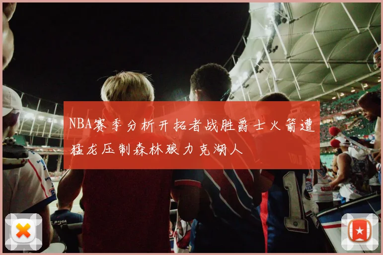 NBA赛季分析开拓者战胜爵士火箭遭猛龙压制森林狼力克湖人