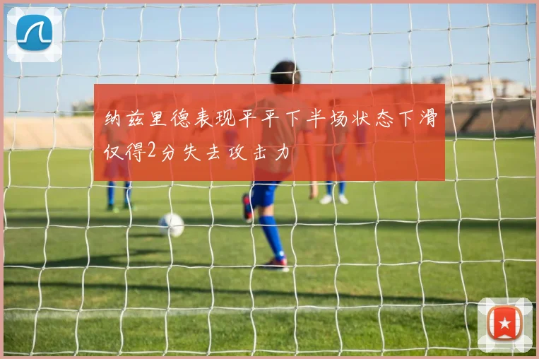 纳兹里德表现平平下半场状态下滑仅得2分失去攻击力