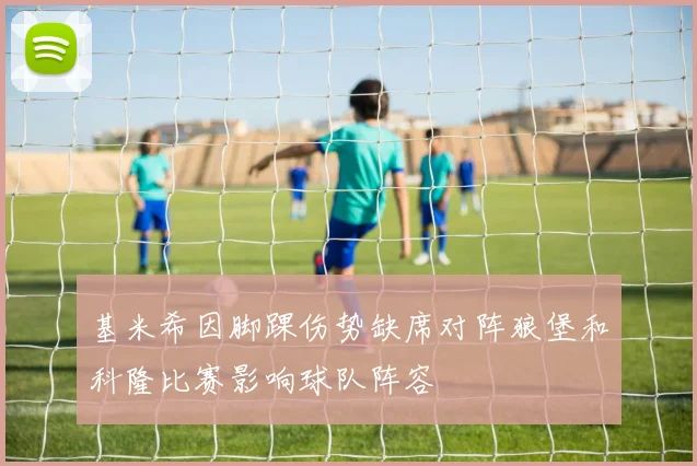 基米希因脚踝伤势缺席对阵狼堡和科隆比赛影响球队阵容