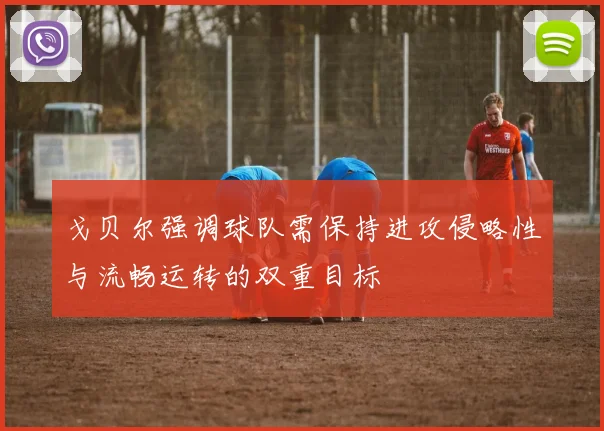 戈贝尔强调球队需保持进攻侵略性与流畅运转的双重目标