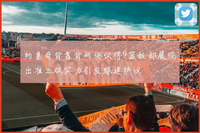 约基奇背靠背两场仅得9篮板却展现出准三双实力引发球迷热议