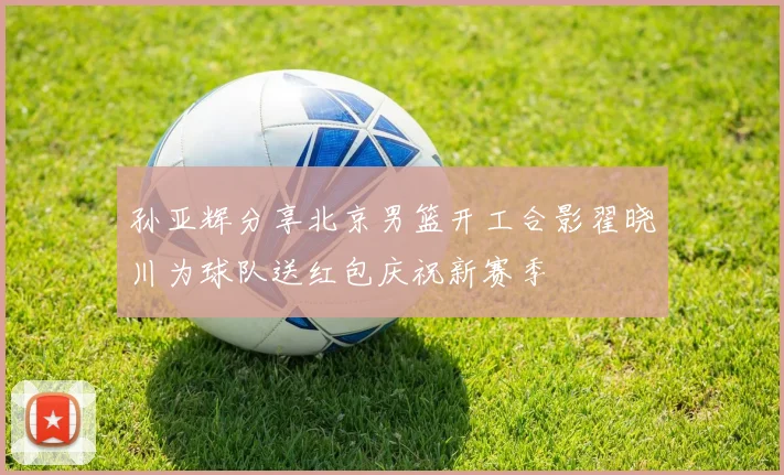 孙亚辉分享北京男篮开工合影翟晓川为球队送红包庆祝新赛季