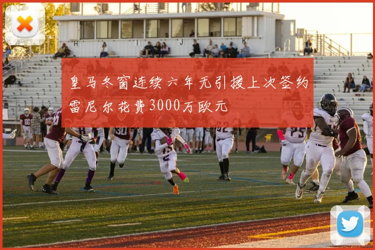 皇马冬窗连续六年无引援上次签约雷尼尔花费3000万欧元