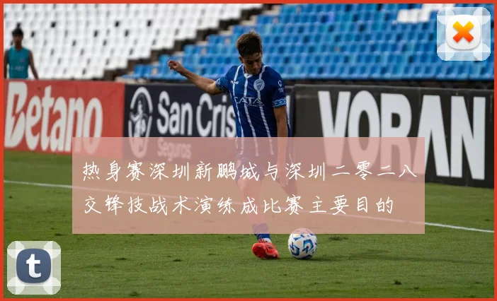 热身赛深圳新鹏城与深圳二零二八交锋技战术演练成比赛主要目的