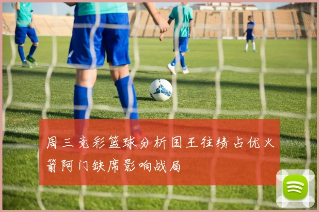 周三竞彩篮球分析国王往绩占优火箭阿门缺席影响战局