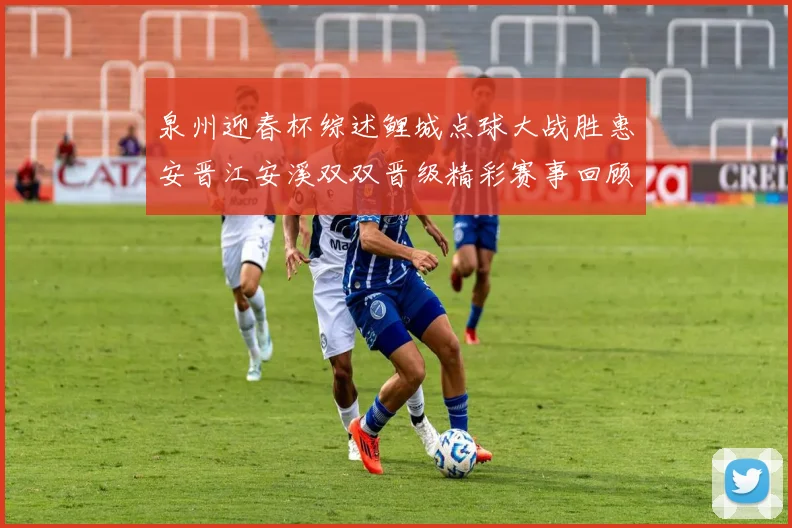 泉州迎春杯综述鲤城点球大战胜惠安晋江安溪双双晋级精彩赛事回顾