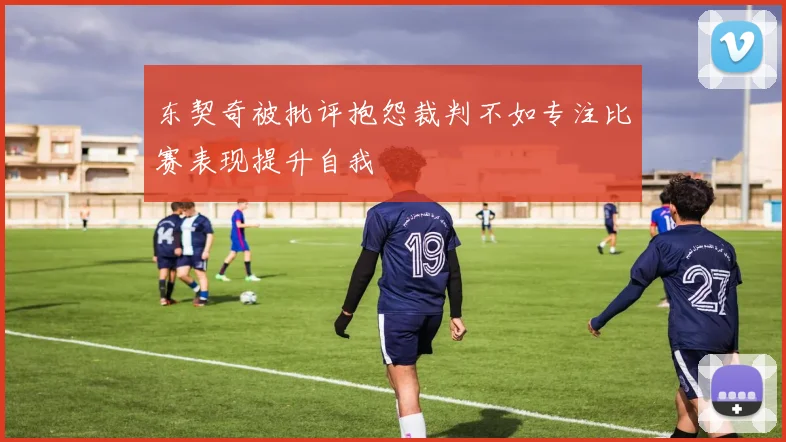 东契奇被批评抱怨裁判不如专注比赛表现提升自我