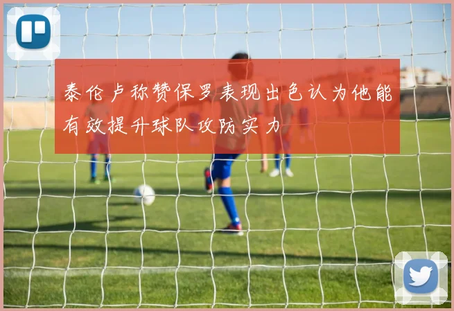 泰伦卢称赞保罗表现出色认为他能有效提升球队攻防实力