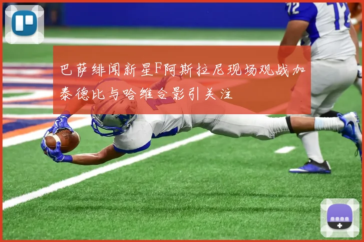 巴萨绯闻新星F阿斯拉尼现场观战加泰德比与哈维合影引关注