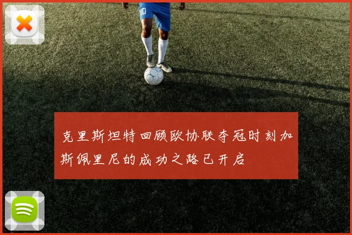 克里斯坦特回顾欧协联夺冠时刻加斯佩里尼的成功之路已开启