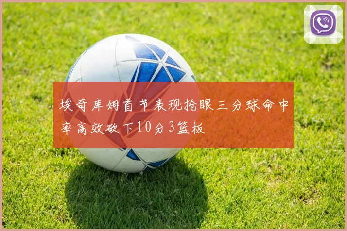 埃奇库姆首节表现抢眼三分球命中率高效砍下10分3篮板