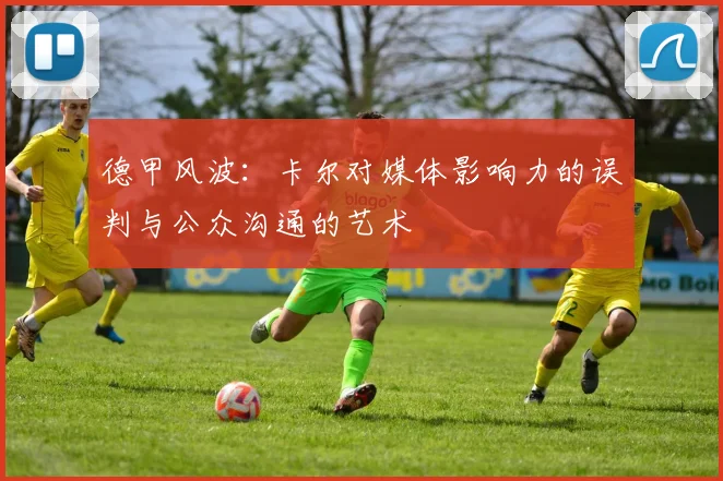 德甲风波：卡尔对媒体影响力的误判与公众沟通的艺术