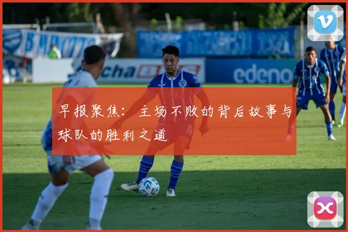 早报聚焦：主场不败的背后故事与球队的胜利之道