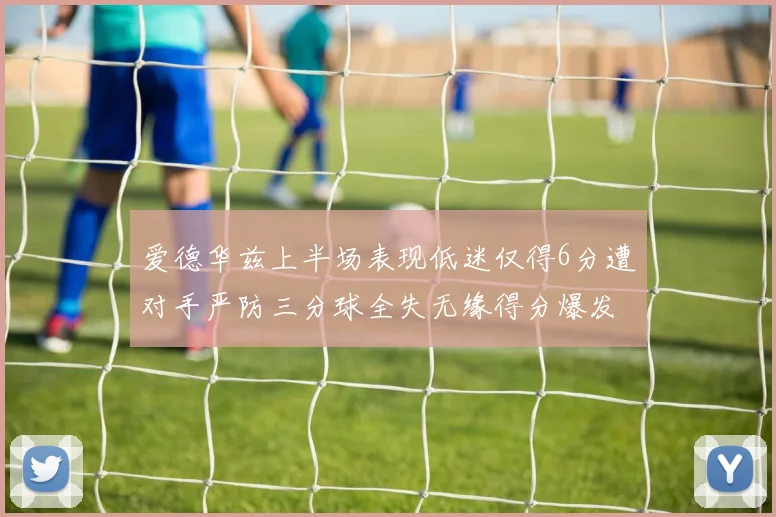 爱德华兹上半场表现低迷仅得6分遭对手严防三分球全失无缘得分爆发