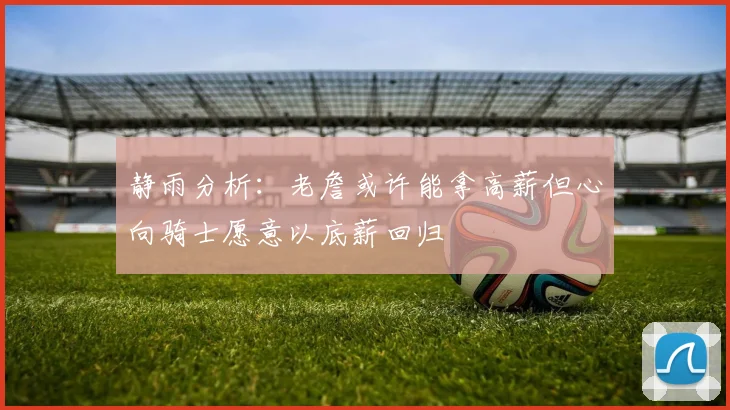 静雨分析：老詹或许能拿高薪但心向骑士愿意以底薪回归