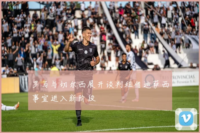罗马与切尔西展开谈判租借迪萨西事宜进入新阶段
