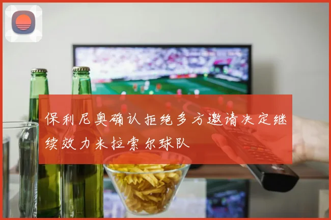 保利尼奥确认拒绝多方邀请决定继续效力米拉索尔球队