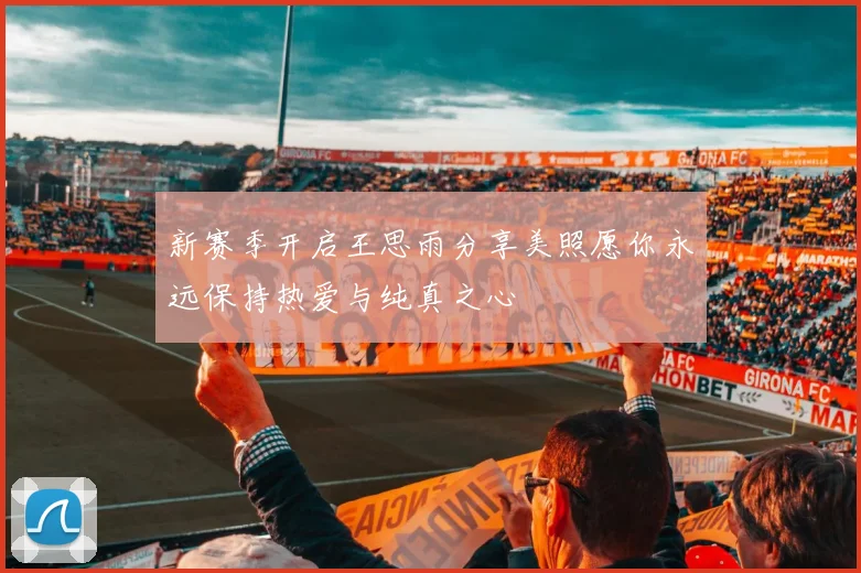 新赛季开启王思雨分享美照愿你永远保持热爱与纯真之心