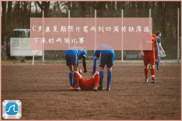 C罗康复期预计需两到四周将缺席接下来的两场比赛