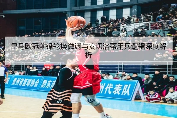 皇马欧冠前锋轮换微调与安切洛蒂用兵逻辑深度解析 - milan